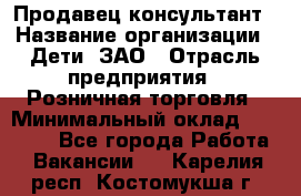 Продавец-консультант › Название организации ­ Дети, ЗАО › Отрасль предприятия ­ Розничная торговля › Минимальный оклад ­ 30 000 - Все города Работа » Вакансии   . Карелия респ.,Костомукша г.